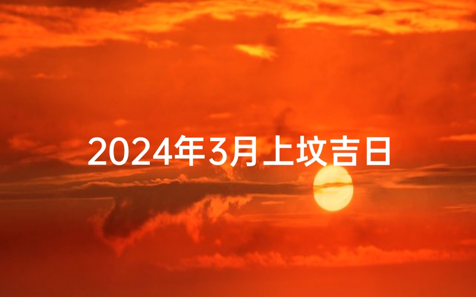 2024年3月上坟吉日：祈福安康吉时揭晓