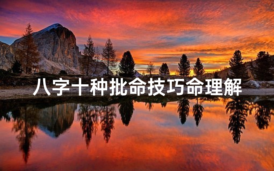 八字十种批命技巧命理解(八字十种批命技巧揭秘:精准命理解读之道)