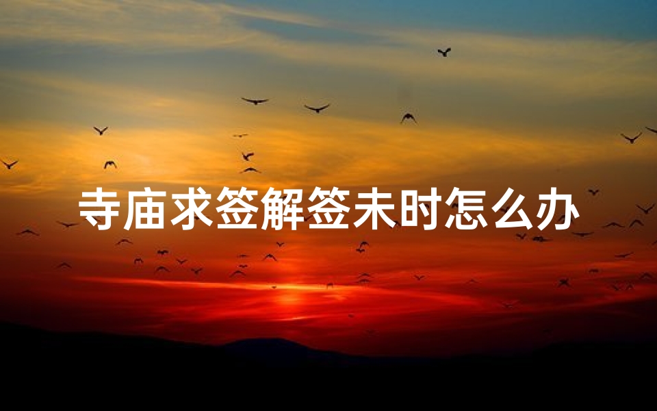 寺庙求签解签未时怎么办呢—寺庙求签解签未时遇难题,如何应对?-算卦网