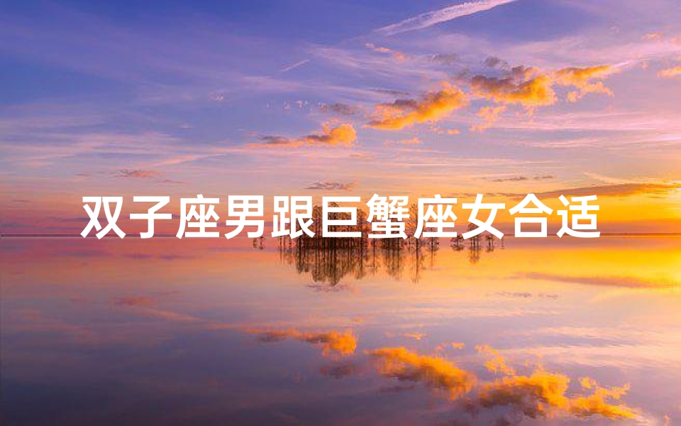 双子座男跟巨蟹座女合适吗、双子座男与巨蟹座女:天生一对?