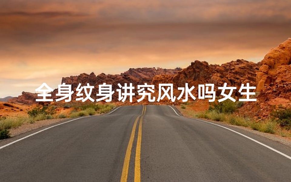 全身纹身讲究风水吗女生,纹身风水秘语：纹身女生的神秘魅力