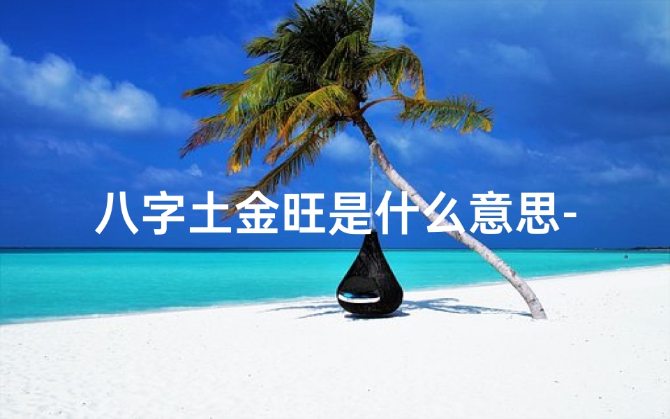八字土金旺是什么意思-八字命理揭秘:土金结构解析之道
