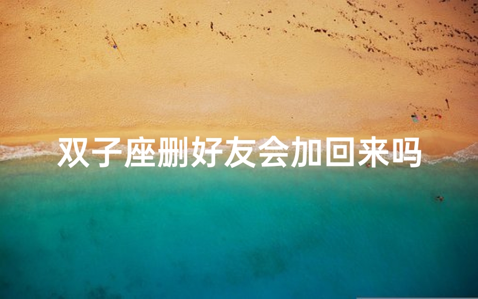 双子座删好友会加回来吗、双子座删好友后是否会重新加回?