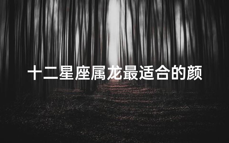 十二星座属龙最适合的颜色(属龙什么颜色最好)