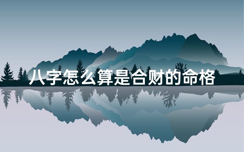 八字怎么算是合财的命格_八字如何算合财命格:财运亨通的秘密解码