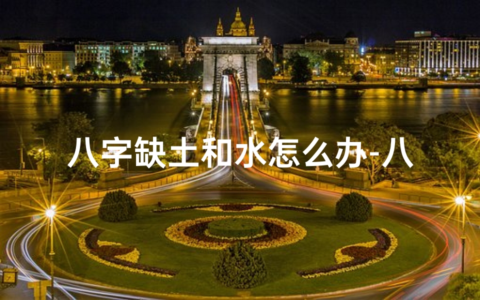 八字缺土和水怎么办-八字命理缺水缺土,如何调理运势提升?