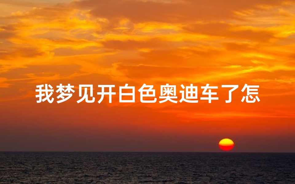 我梦见开白色奥迪车了怎么回事(我梦见开白色奥迪车了怎么回事呀)-算卦网