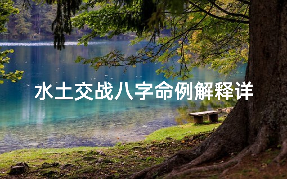 水土交战八字命例解释详解-八字水土相战怎么通关