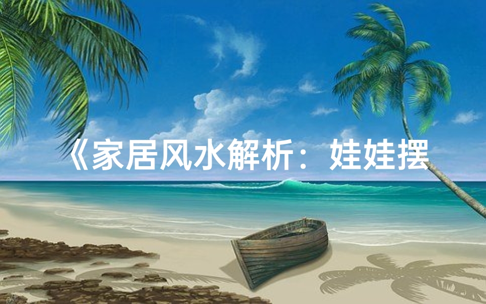 《家居风水解析:娃娃摆放的吉凶之道》