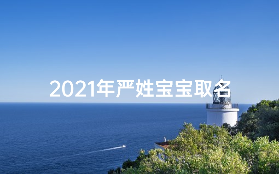 2021年严姓宝宝取名大全;严氏宝宝2017:传承家训,闪耀新生之光