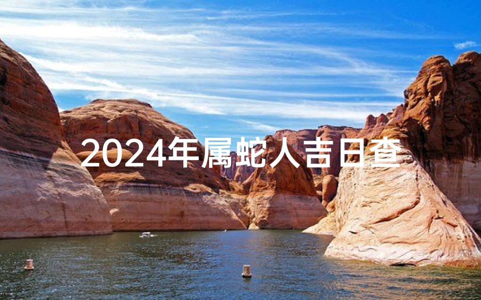 2024年属蛇人吉日查询、2024年属蛇人吉日查询:宜选良辰吉日攻略
