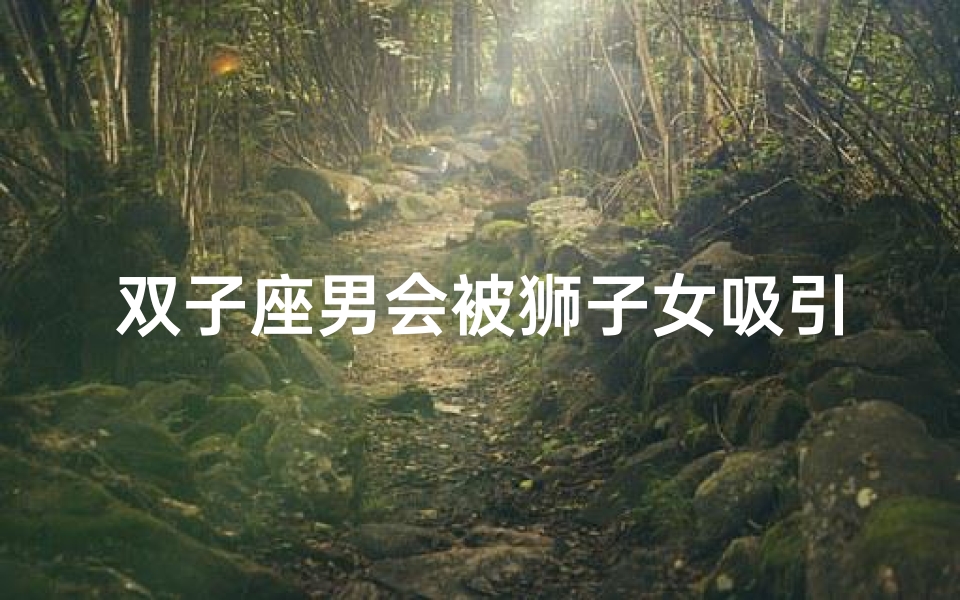 双子座男会被狮子女吸引吗(双子男降得住狮子女吗)