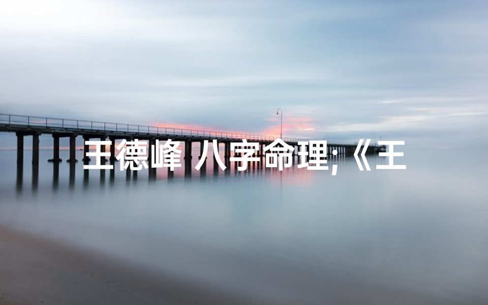 王德峰 八字命理;《王德峰八字命局深度解析:揭秘命运奥秘大全》