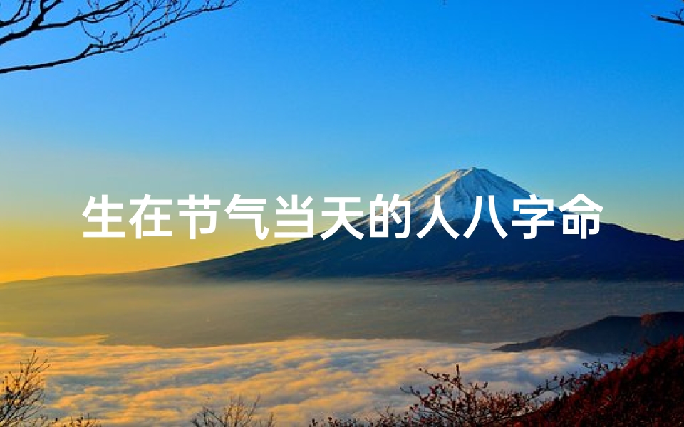 生在节气当天的人八字命理、出生于节气当日如何定八字