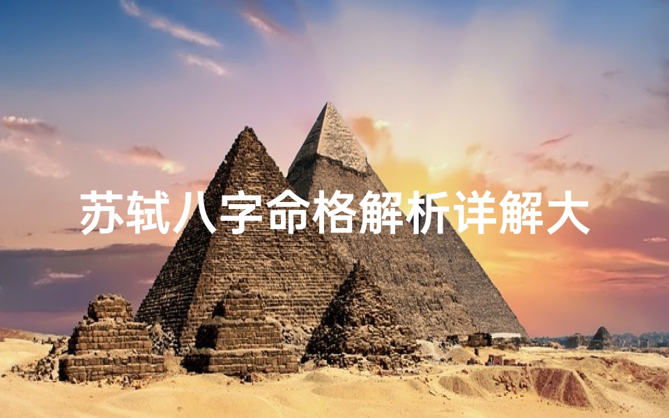 苏轼八字命格解析详解大全;苏轼八字贵在哪里