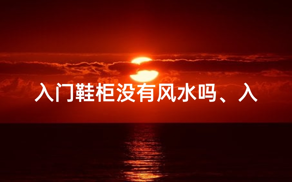 入门鞋柜没有风水吗、入门鞋柜风水禁忌揭秘
