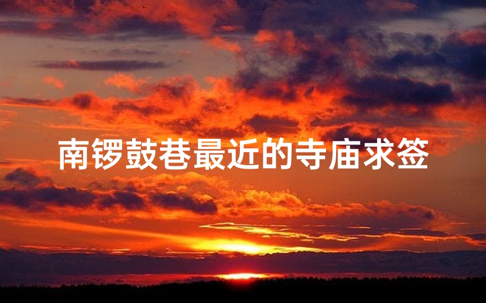 南锣鼓巷最近的寺庙求签_南锣鼓巷祈福圣地:寺庙求签,灵验揭秘