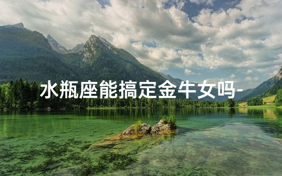 水瓶座能搞定金牛女吗-水瓶座能否征服金牛座女生?