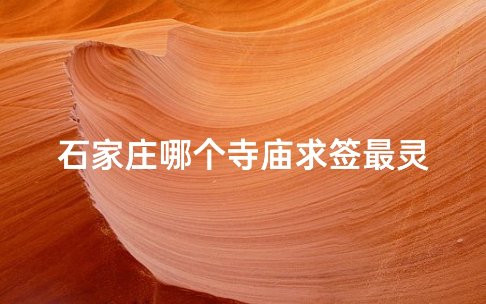 石家庄哪个寺庙求签最灵-石家庄寺庙求签：灵验祈福圣地揭秘