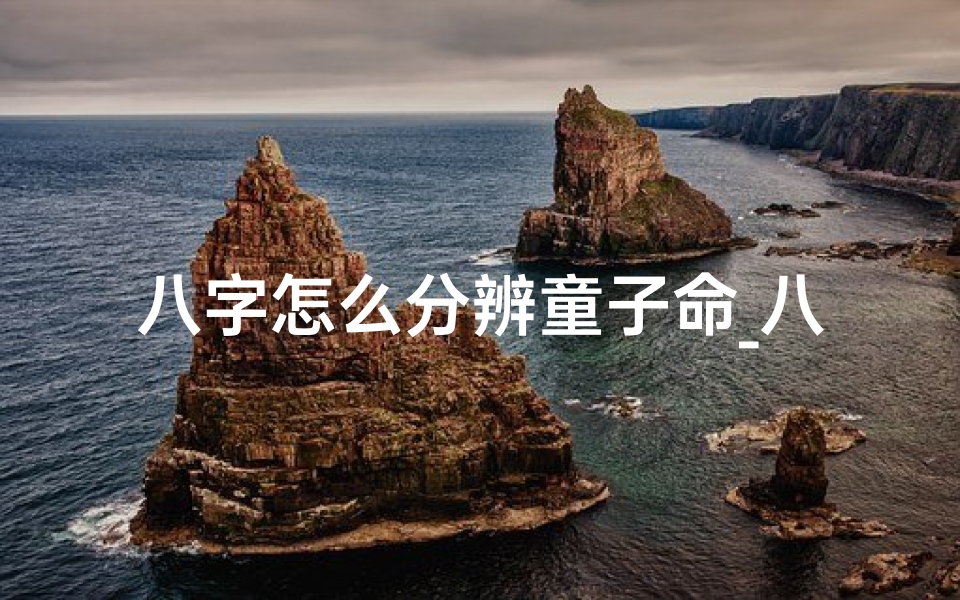 八字怎么分辨童子命_八字揭秘:如何准确分辨童子命