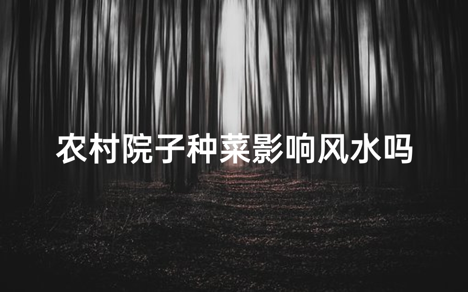 农村院子种菜影响风水吗—农村院子种菜,风水影响知多少?