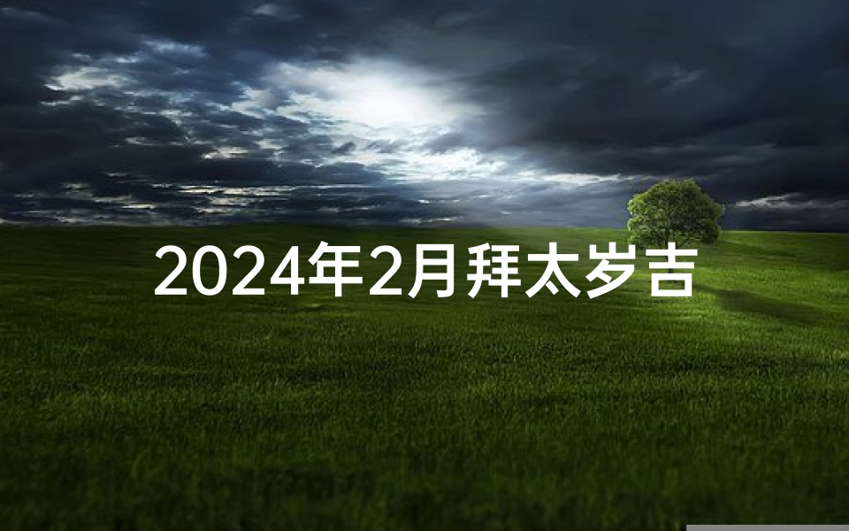 2024年2月拜太岁吉日—2024年2月拜太岁吉日:祈福转运最佳时