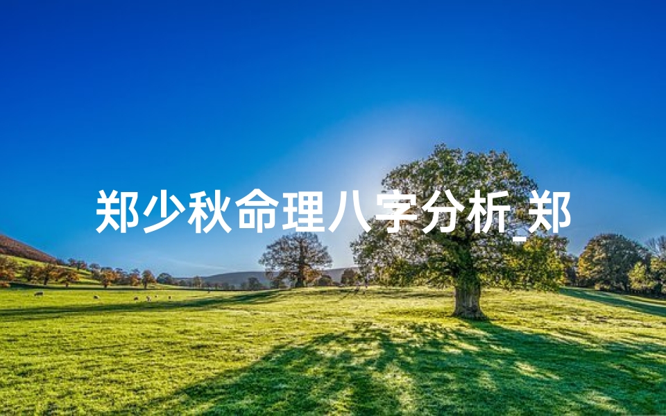 郑少秋命理八字分析_郑少秋命理八字揭秘:命运轨迹大解析