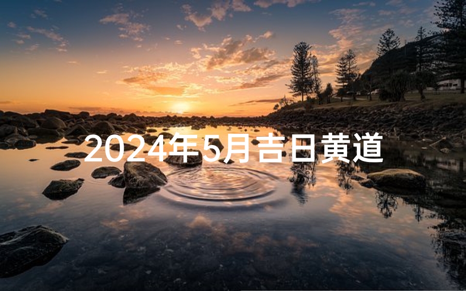 2024年5月吉日黄道吉日精选查询指南