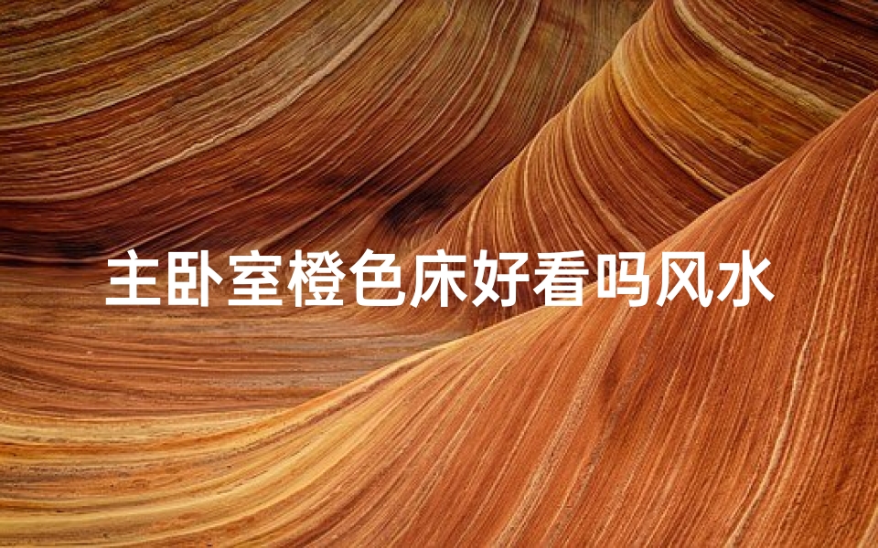 主卧室橙色床好看吗风水—主卧室橙色床风水:美观与运势双赢?