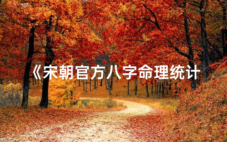 《宋朝官方八字命理统计揭秘:千年智慧新解读》