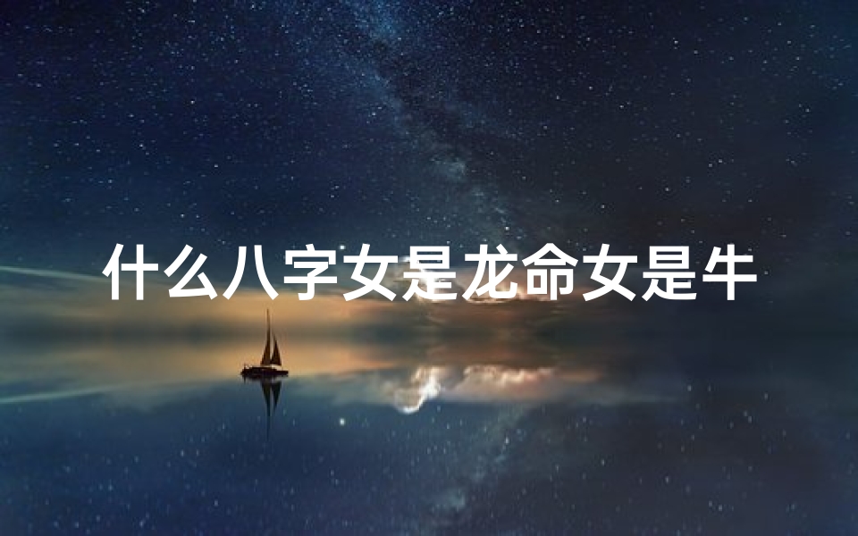 什么八字女是龙命女是牛命、什么八字女是龙命女是牛命男是虎
