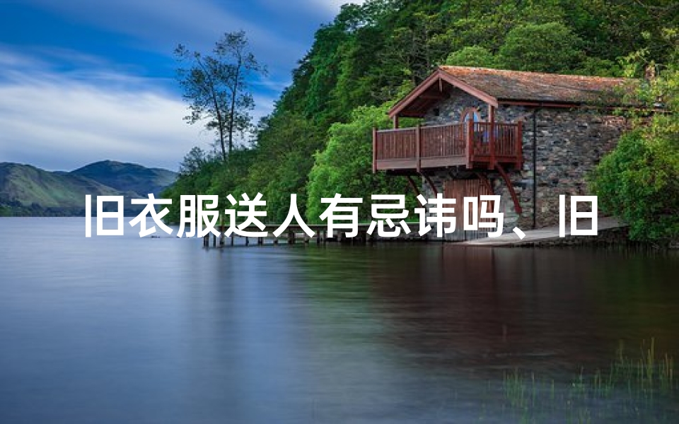 旧衣服送人有忌讳吗、旧衣赠人,风水讲究知多少?