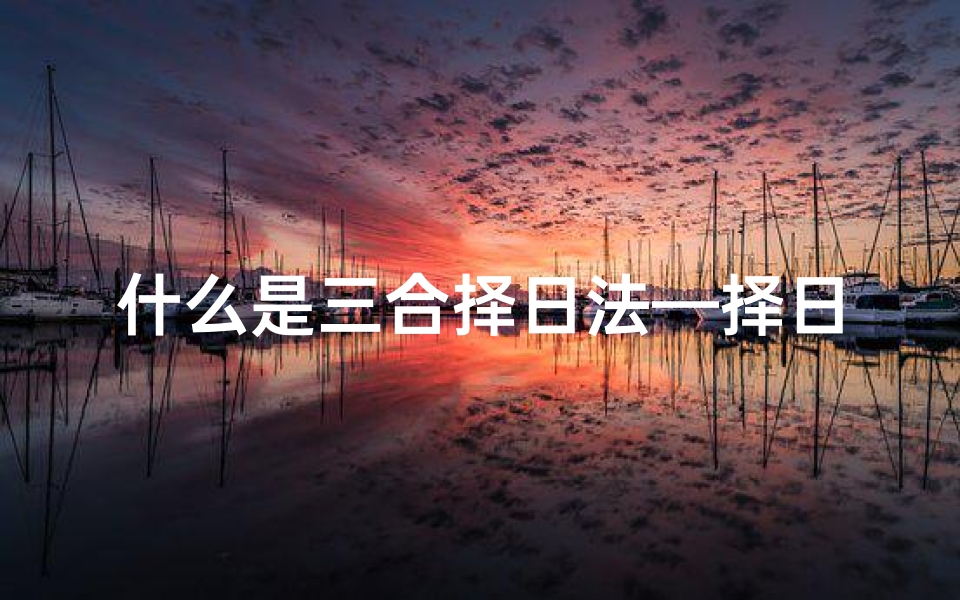 什么是三合择日法—择日三合六合:揭秘吉凶奥秘,把握良辰吉日-算卦网