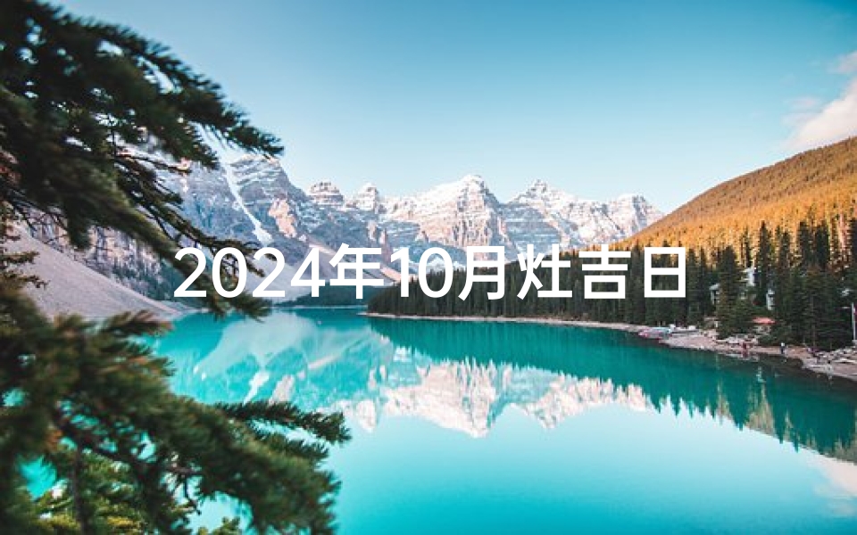 2024年10月灶吉日：宜选良辰吉日，旺运祈福时刻