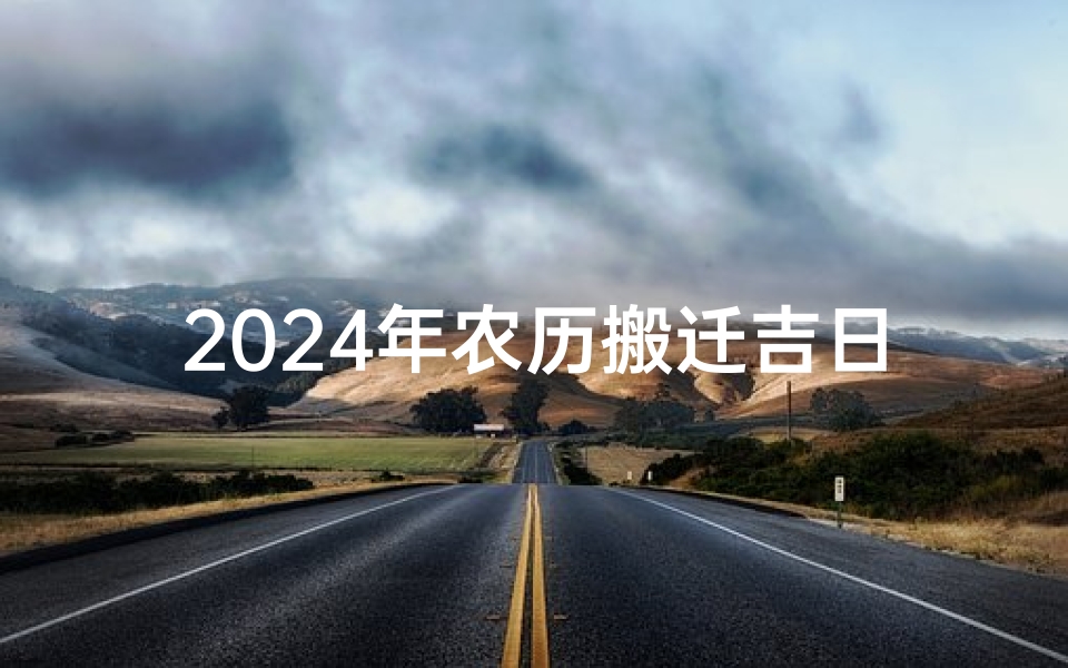 2024年农历搬迁吉日:喜迁新居好运来