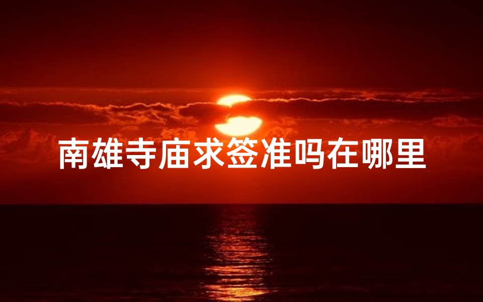 南雄寺庙求签准吗在哪里(南雄寺庙求签准吗在哪里可以看到)