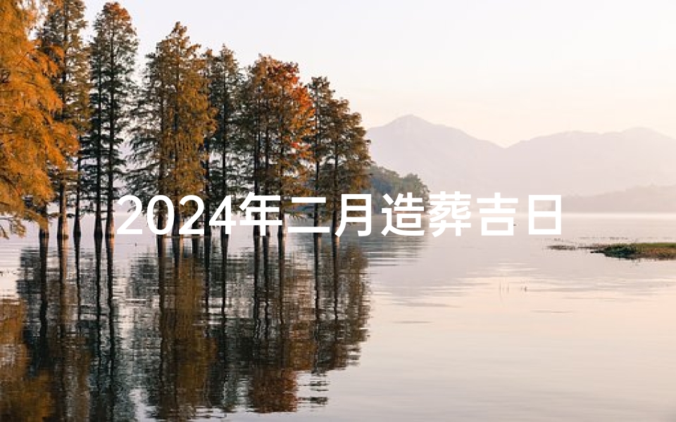 2024年二月造葬吉日—2024年二月造葬吉日查询