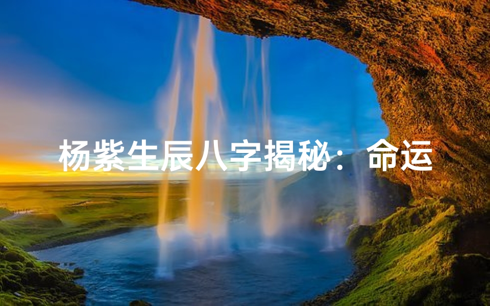 杨紫生辰八字揭秘:命运轨迹深度分析