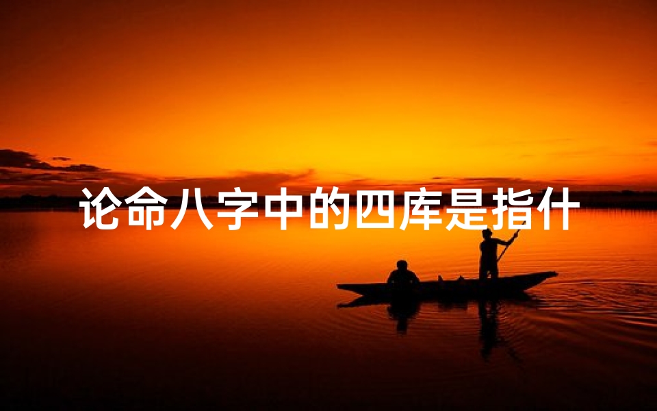 论命八字中的四库是指什么;八字四库秘法探幽