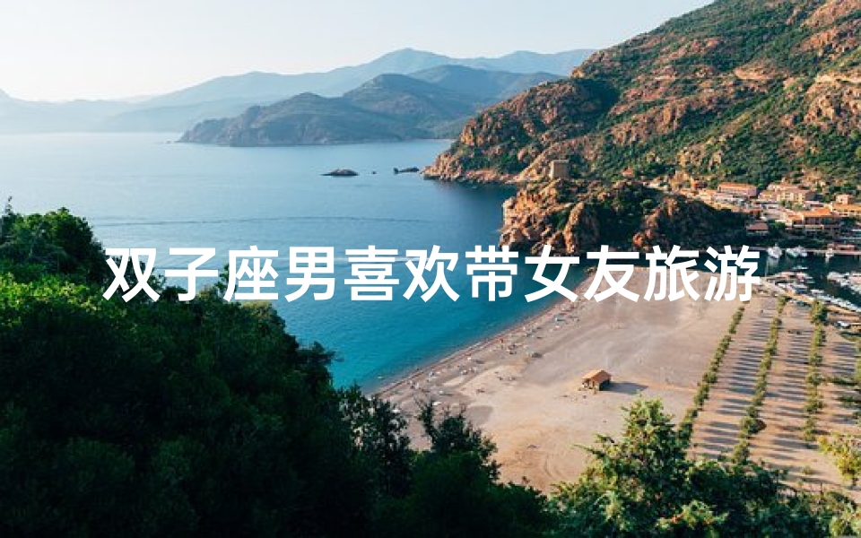 双子座男喜欢带女友旅游吗—双子座男生会随便带女生回家吗