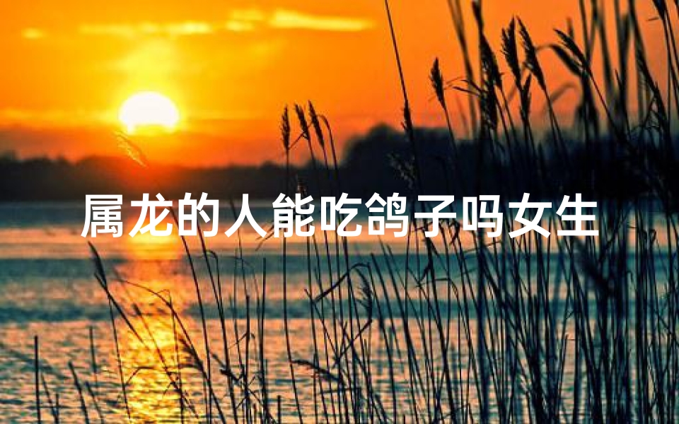属龙的人能吃鸽子吗女生—属龙女生吃鸽子：健康美味两不误