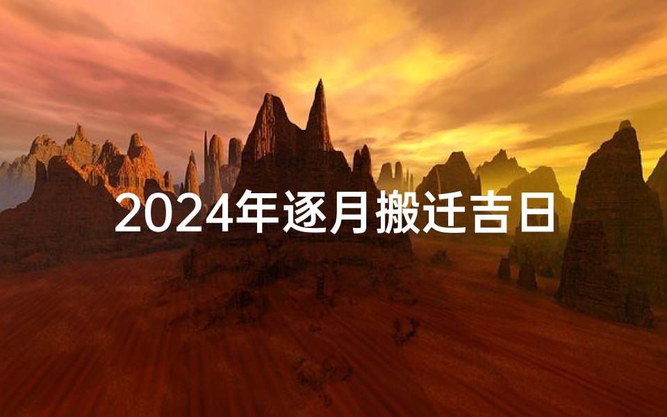 2024年逐月搬迁吉日(《2024年逐月搬迁吉日精选指南》)