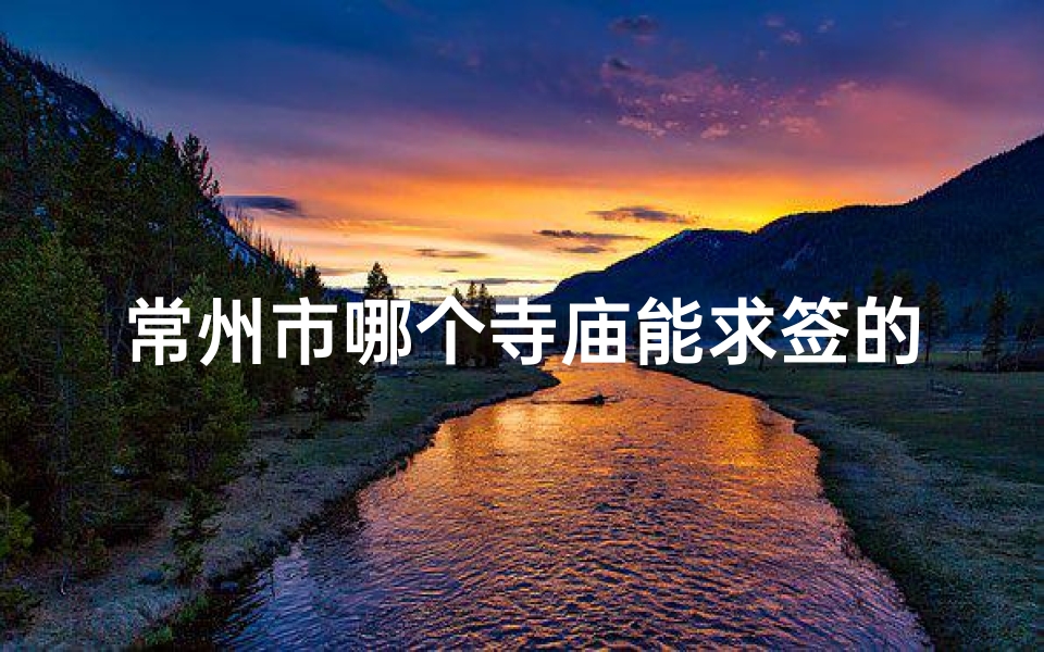 常州市哪个寺庙能求签的_常州市寺庙求签:灵验祈福圣地揭秘