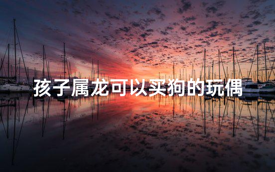 孩子属龙可以买狗的玩偶吗;属龙的人不能吗?可以带什么吊坠