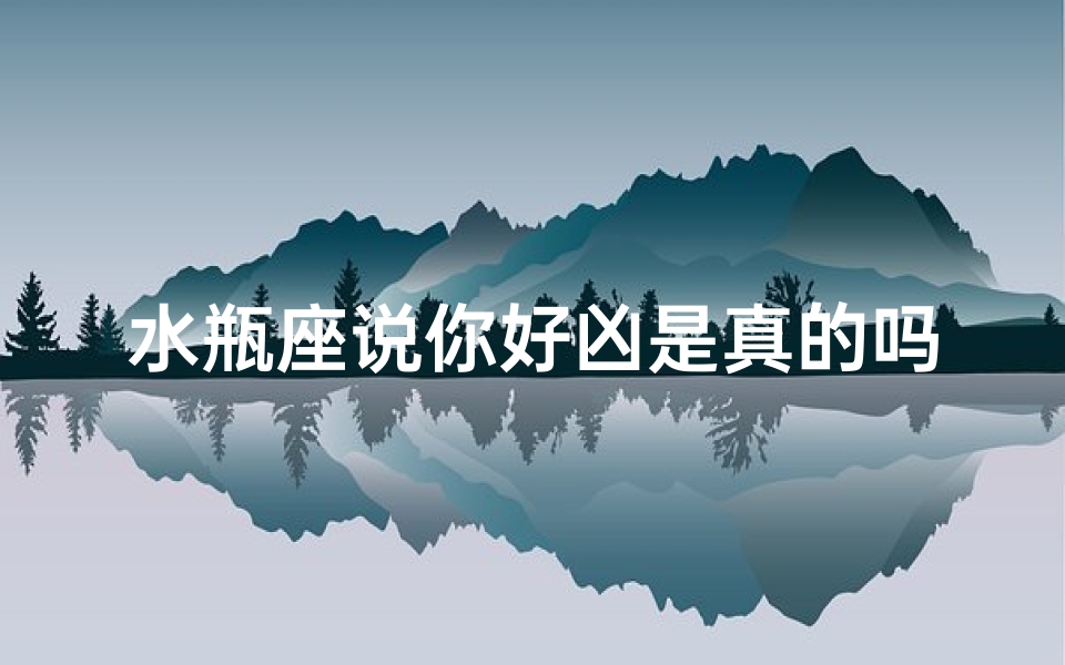 水瓶座说你好凶是真的吗、水瓶座说哦