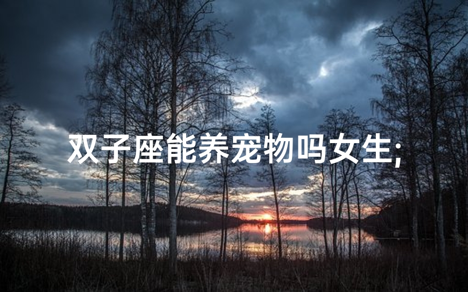 双子座能养宠物吗女生;双子座女生养宠物,合适吗?