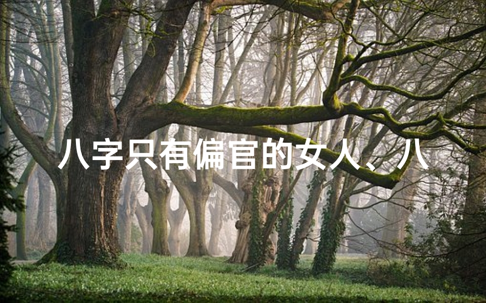 八字只有偏官的女人、八字偏官女命:命运多舛,逆袭人生