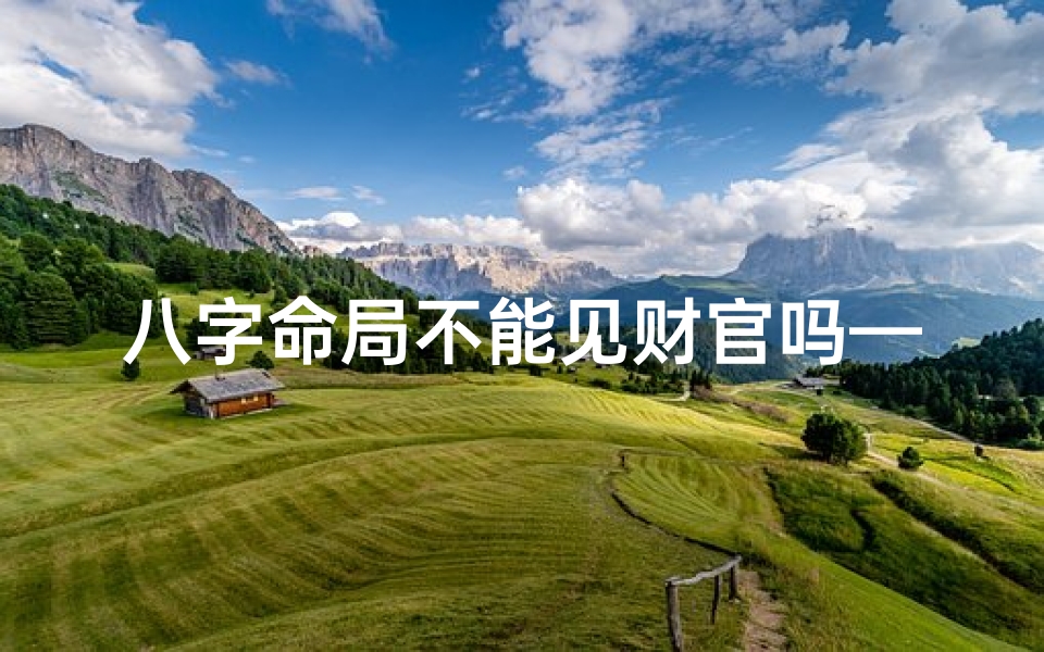八字命局不能见财官吗—八字命局忌财官?揭秘命运奥秘