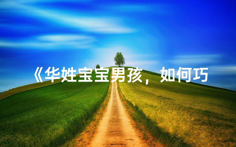 《华姓宝宝男孩,如何巧妙取个小名?》