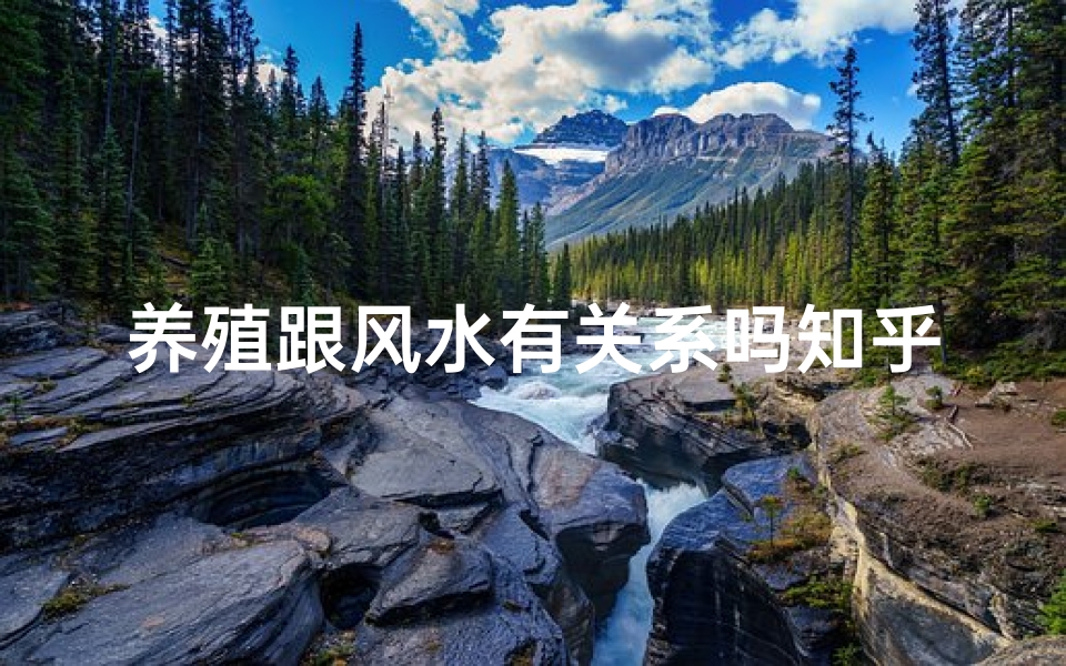 养殖跟风水有关系吗知乎;养殖风水之谜:揭秘动物养殖的风水奥秘